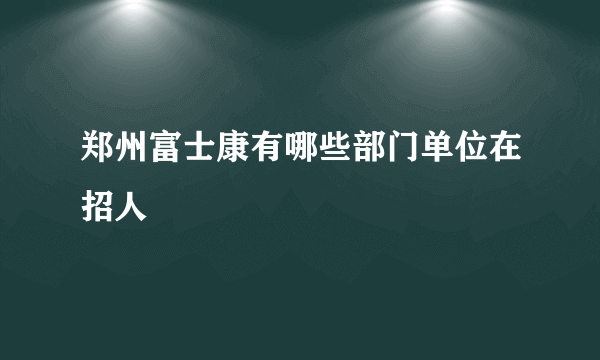 郑州富士康有哪些部门单位在招人