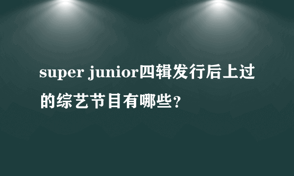 super junior四辑发行后上过的综艺节目有哪些？