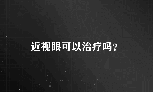 近视眼可以治疗吗？