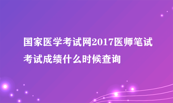 国家医学考试网2017医师笔试考试成绩什么时候查询