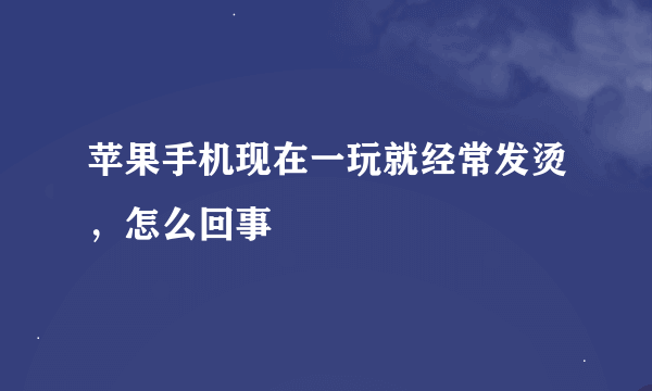 苹果手机现在一玩就经常发烫，怎么回事