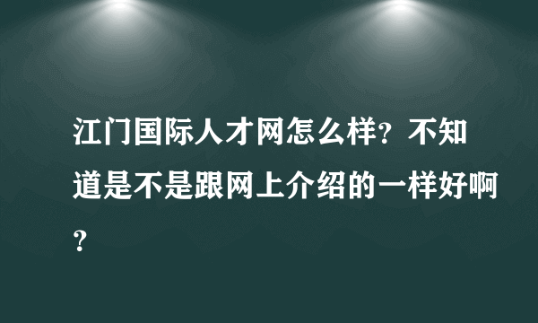 江门国际人才网怎么样？不知道是不是跟网上介绍的一样好啊？