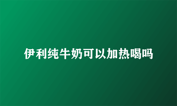 伊利纯牛奶可以加热喝吗