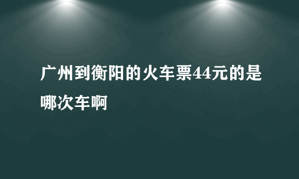 广州到衡阳的火车票44元的是哪次车啊