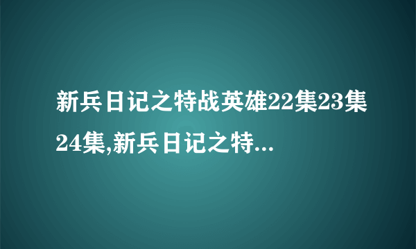 新兵日记之特战英雄22集23集24集,新兵日记之特战英雄全集下载