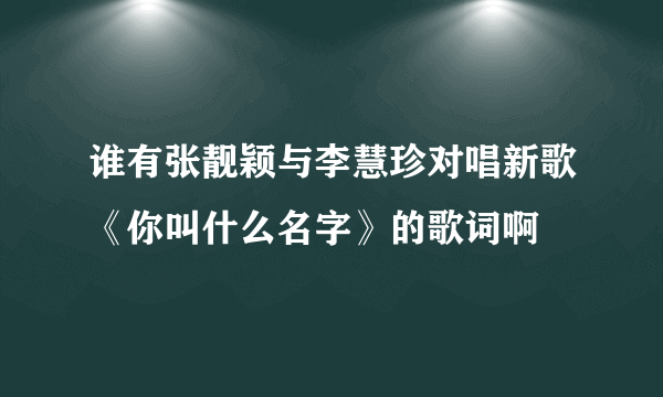 谁有张靓颖与李慧珍对唱新歌《你叫什么名字》的歌词啊