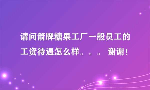 请问箭牌糖果工厂一般员工的工资待遇怎么样。。。 谢谢！