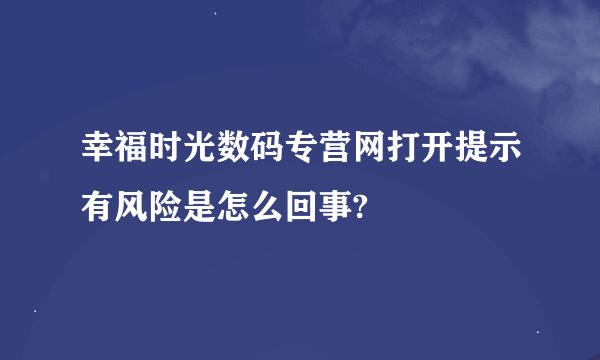 幸福时光数码专营网打开提示有风险是怎么回事?