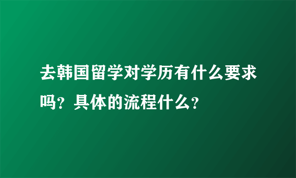 去韩国留学对学历有什么要求吗？具体的流程什么？