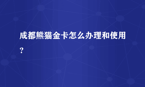 成都熊猫金卡怎么办理和使用？