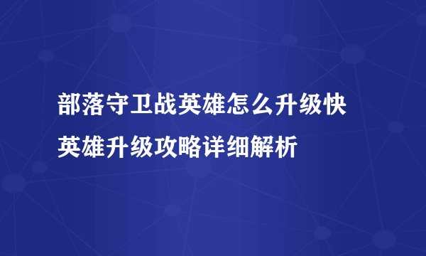 部落守卫战英雄怎么升级快 英雄升级攻略详细解析