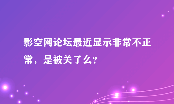 影空网论坛最近显示非常不正常，是被关了么？