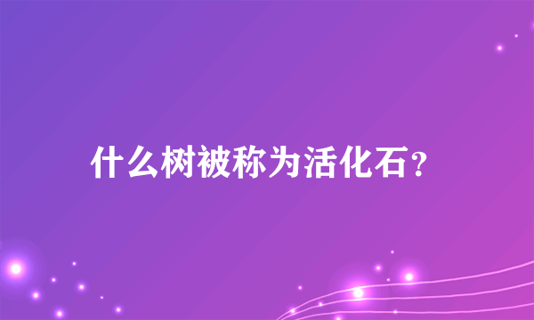 什么树被称为活化石？