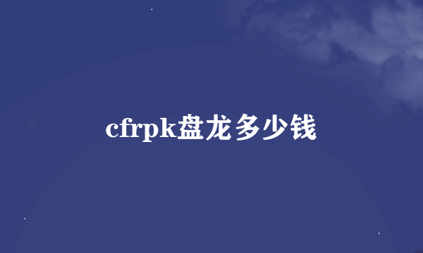 cfrpk盘龙多少钱