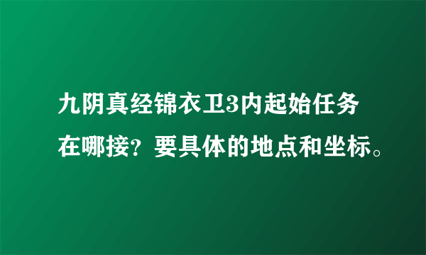 九阴真经锦衣卫3内起始任务在哪接？要具体的地点和坐标。