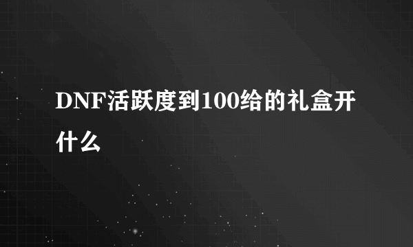 DNF活跃度到100给的礼盒开什么