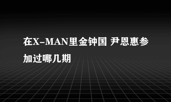 在X-MAN里金钟国 尹恩惠参加过哪几期