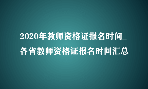 2020年教师资格证报名时间_各省教师资格证报名时间汇总