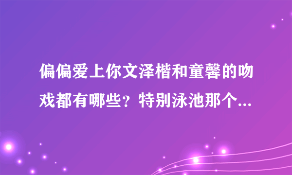 偏偏爱上你文泽楷和童馨的吻戏都有哪些？特别泳池那个吻戏在哪集？全部的吻戏都要说