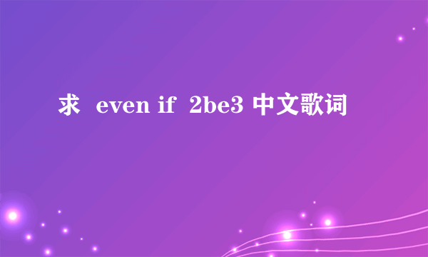 求  even if  2be3 中文歌词