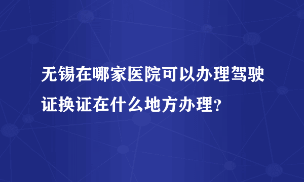 无锡在哪家医院可以办理驾驶证换证在什么地方办理？