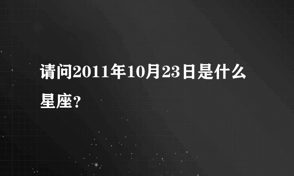 请问2011年10月23日是什么星座？