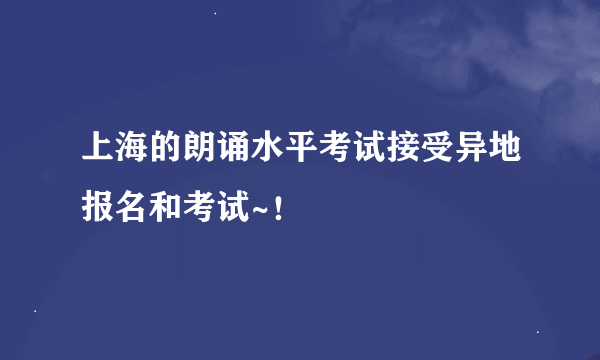 上海的朗诵水平考试接受异地报名和考试~！