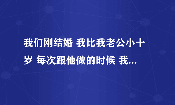 我们刚结婚 我比我老公小十岁 每次跟他做的时候 我想让他进来 他就不太愿意 他想让我用嘴帮他 我问