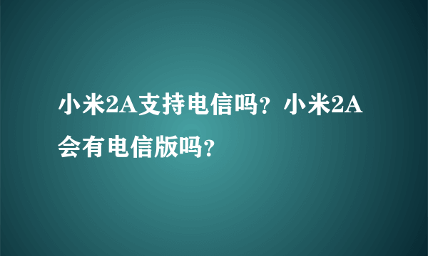 小米2A支持电信吗？小米2A会有电信版吗？