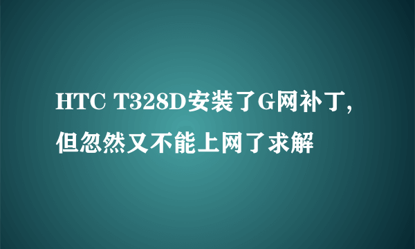 HTC T328D安装了G网补丁,但忽然又不能上网了求解