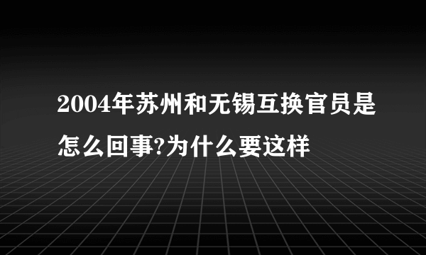 2004年苏州和无锡互换官员是怎么回事?为什么要这样