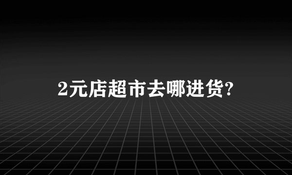 2元店超市去哪进货?