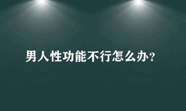 男人性功能不行怎么办？