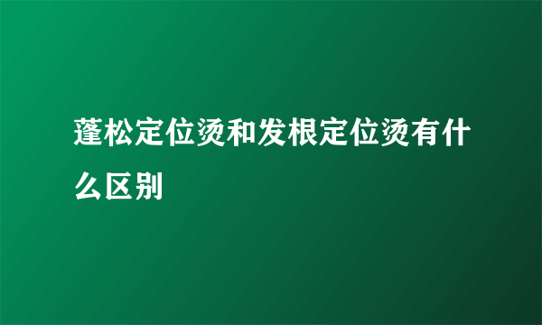 蓬松定位烫和发根定位烫有什么区别