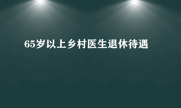 65岁以上乡村医生退休待遇