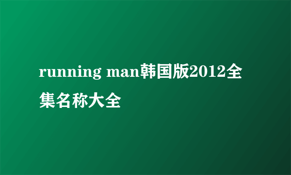 running man韩国版2012全集名称大全