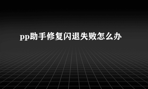 pp助手修复闪退失败怎么办