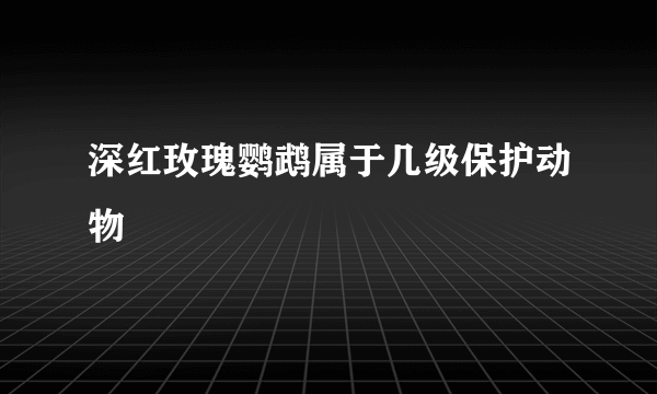 深红玫瑰鹦鹉属于几级保护动物