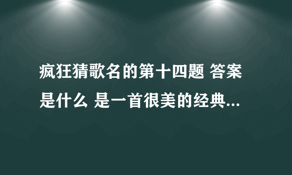 疯狂猜歌名的第十四题 答案是什么 是一首很美的经典歌曲，很好听但是不知道叫什么名字，是五个字，求解