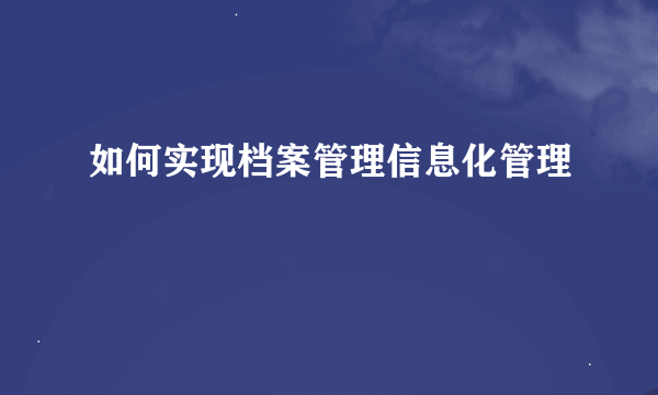 如何实现档案管理信息化管理