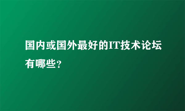 国内或国外最好的IT技术论坛有哪些？