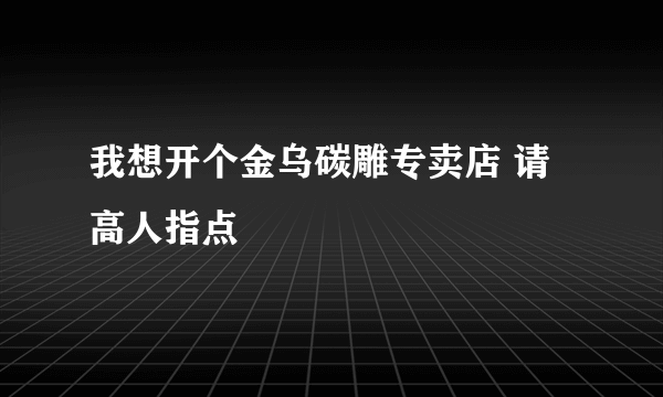 我想开个金乌碳雕专卖店 请高人指点