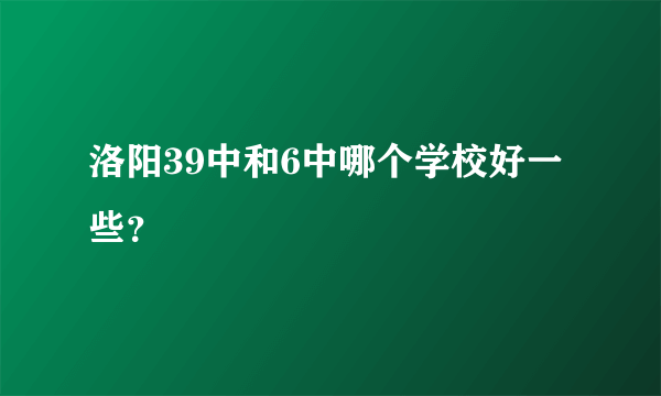 洛阳39中和6中哪个学校好一些？