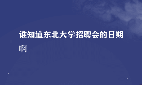 谁知道东北大学招聘会的日期啊