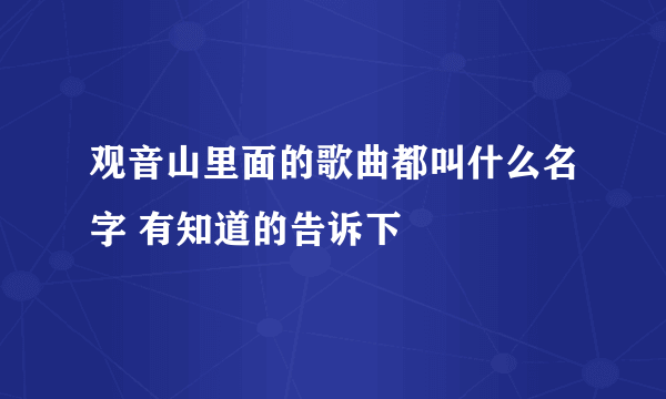 观音山里面的歌曲都叫什么名字 有知道的告诉下