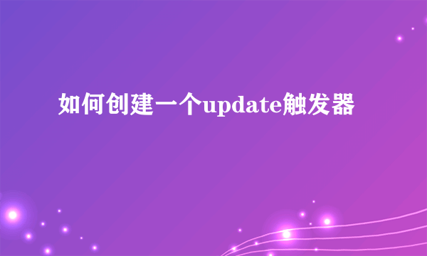 如何创建一个update触发器