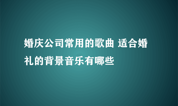 婚庆公司常用的歌曲 适合婚礼的背景音乐有哪些