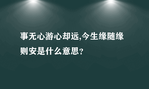 事无心游心却远,今生缘随缘则安是什么意思？