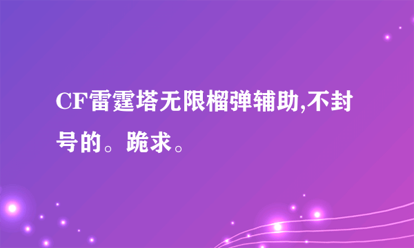 CF雷霆塔无限榴弹辅助,不封号的。跪求。