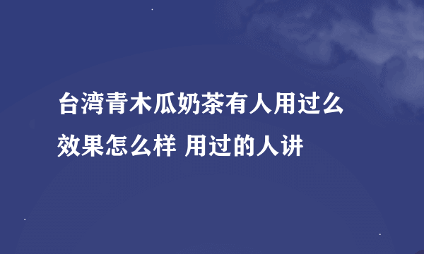 台湾青木瓜奶茶有人用过么 效果怎么样 用过的人讲